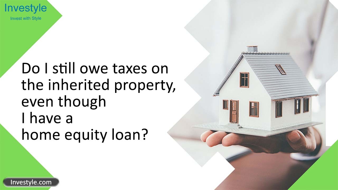 Do I still owe taxes on the inherited property, even though I have a home equity loan- Investyle